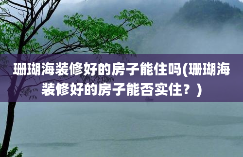 珊瑚海装修好的房子能住吗(珊瑚海装修好的房子能否实住？)