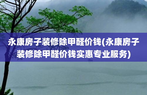 永康房子装修除甲醛价钱(永康房子装修除甲醛价钱实惠专业服务)