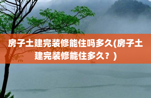 房子土建完装修能住吗多久(房子土建完装修能住多久？)