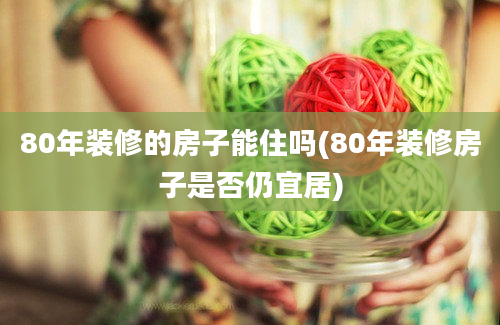 80年装修的房子能住吗(80年装修房子是否仍宜居)