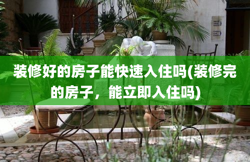 装修好的房子能快速入住吗(装修完的房子，能立即入住吗)