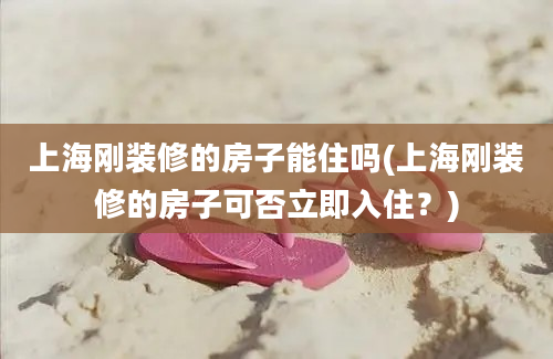 上海刚装修的房子能住吗(上海刚装修的房子可否立即入住？)