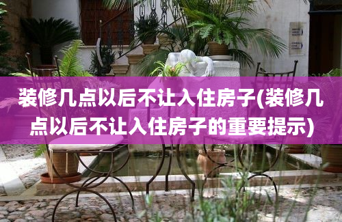 装修几点以后不让入住房子(装修几点以后不让入住房子的重要提示)