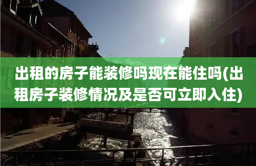 出租的房子能装修吗现在能住吗(出租房子装修情况及是否可立即入住)