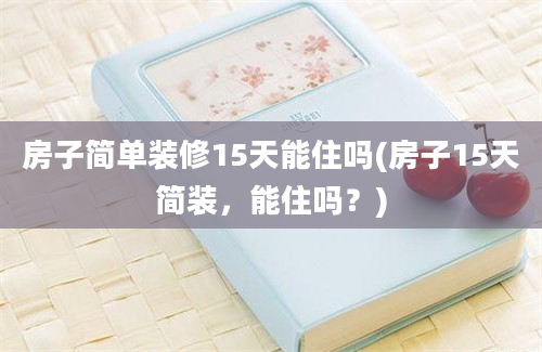 房子简单装修15天能住吗(房子15天简装，能住吗？)