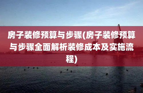 房子装修预算与步骤(房子装修预算与步骤全面解析装修成本及实施流程)