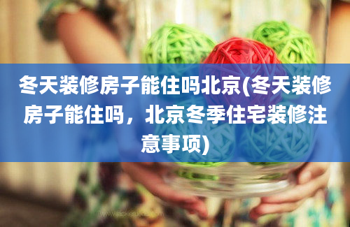 冬天装修房子能住吗北京(冬天装修房子能住吗，北京冬季住宅装修注意事项)