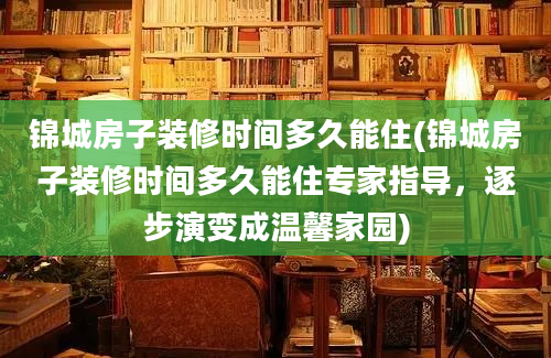 锦城房子装修时间多久能住(锦城房子装修时间多久能住专家指导，逐步演变成温馨家园)