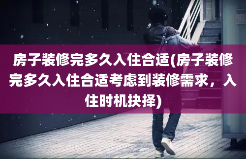 房子装修完多久入住合适(房子装修完多久入住合适考虑到装修需求，入住时机抉择)