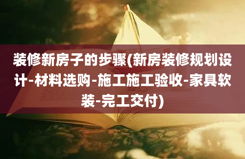 装修新房子的步骤(新房装修规划设计-材料选购-施工施工验收-家具软装-完工交付)