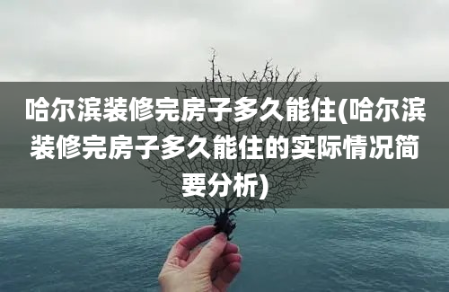 哈尔滨装修完房子多久能住(哈尔滨装修完房子多久能住的实际情况简要分析)