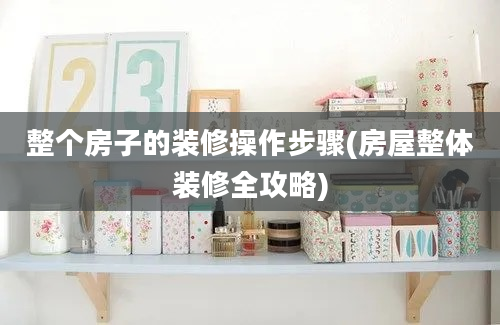 整个房子的装修操作步骤(房屋整体装修全攻略)