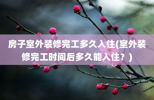 房子室外装修完工多久入住(室外装修完工时间后多久能入住？)