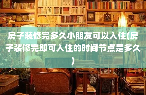 房子装修完多久小朋友可以入住(房子装修完即可入住的时间节点是多久)