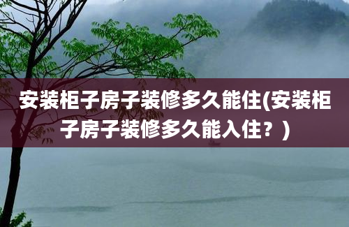 安装柜子房子装修多久能住(安装柜子房子装修多久能入住？)