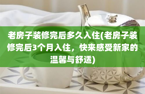 老房子装修完后多久入住(老房子装修完后3个月入住，快来感受新家的温馨与舒适)