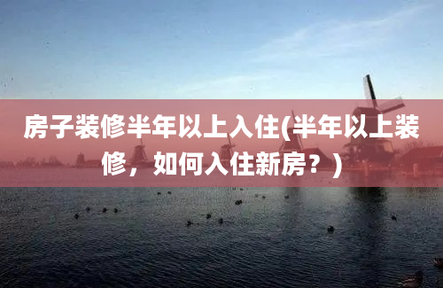 房子装修半年以上入住(半年以上装修，如何入住新房？)