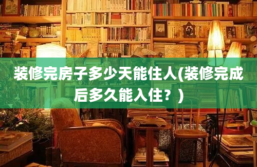 装修完房子多少天能住人(装修完成后多久能入住？)