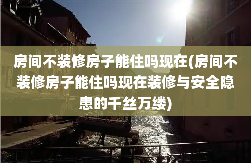 房间不装修房子能住吗现在(房间不装修房子能住吗现在装修与安全隐患的千丝万缕)