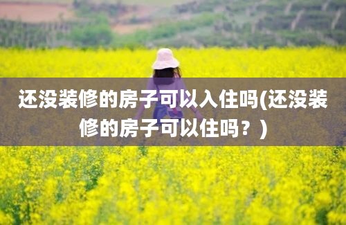 还没装修的房子可以入住吗(还没装修的房子可以住吗？)