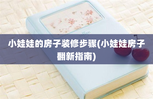 小娃娃的房子装修步骤(小娃娃房子翻新指南)