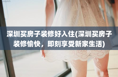 深圳买房子装修好入住(深圳买房子装修愉快，即刻享受新家生活)