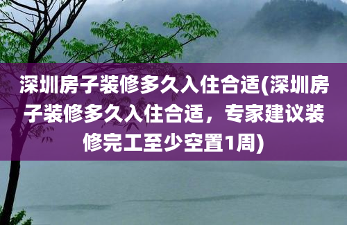 深圳房子装修多久入住合适(深圳房子装修多久入住合适，专家建议装修完工至少空置1周)