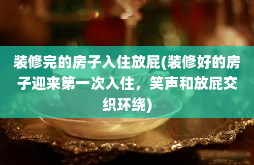 装修完的房子入住放屁(装修好的房子迎来第一次入住，笑声和放屁交织环绕)