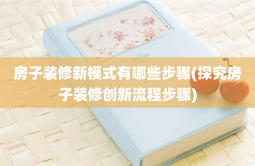 房子装修新模式有哪些步骤(探究房子装修创新流程步骤)