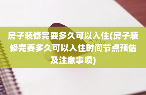 房子装修完要多久可以入住(房子装修完要多久可以入住时间节点预估及注意事项)