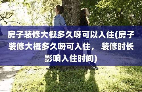 房子装修大概多久呀可以入住(房子装修大概多久呀可入住， 装修时长影响入住时间)