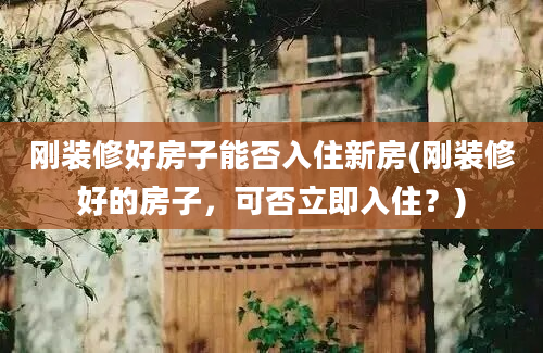 刚装修好房子能否入住新房(刚装修好的房子，可否立即入住？)