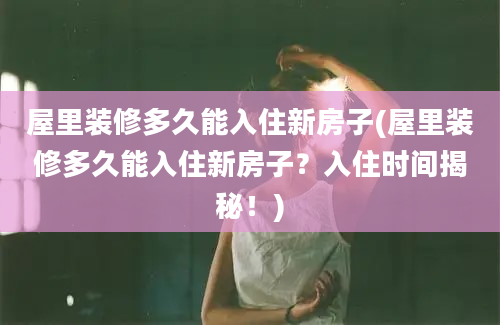 屋里装修多久能入住新房子(屋里装修多久能入住新房子？入住时间揭秘！)