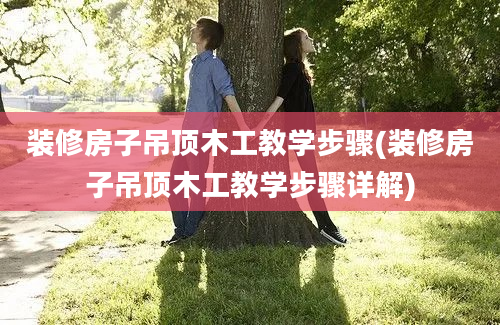 装修房子吊顶木工教学步骤(装修房子吊顶木工教学步骤详解)