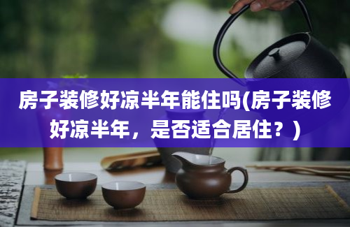 房子装修好凉半年能住吗(房子装修好凉半年，是否适合居住？)