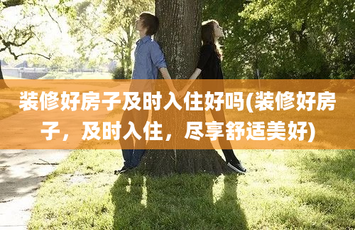 装修好房子及时入住好吗(装修好房子，及时入住，尽享舒适美好)