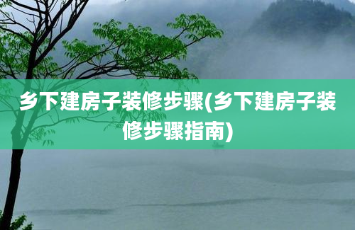 乡下建房子装修步骤(乡下建房子装修步骤指南)