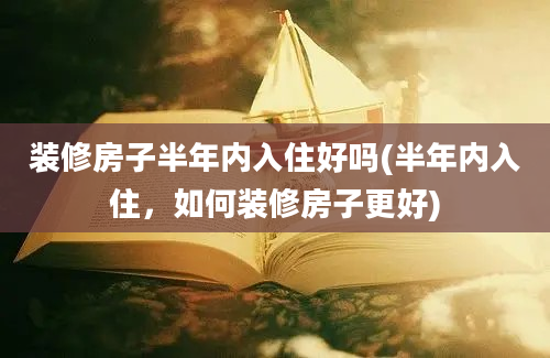 装修房子半年内入住好吗(半年内入住，如何装修房子更好)