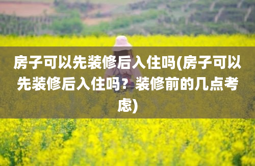 房子可以先装修后入住吗(房子可以先装修后入住吗？装修前的几点考虑)