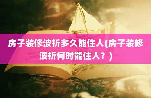 房子装修波折多久能住人(房子装修波折何时能住人？)