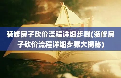 装修房子砍价流程详细步骤(装修房子砍价流程详细步骤大揭秘)