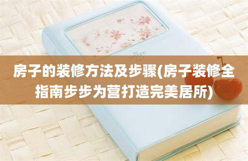 房子的装修方法及步骤(房子装修全指南步步为营打造完美居所)