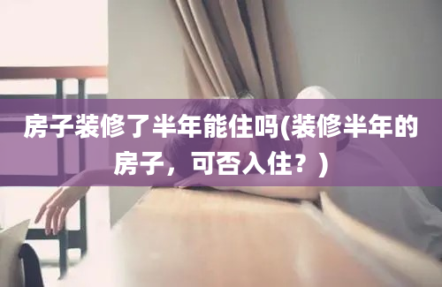 房子装修了半年能住吗(装修半年的房子，可否入住？)