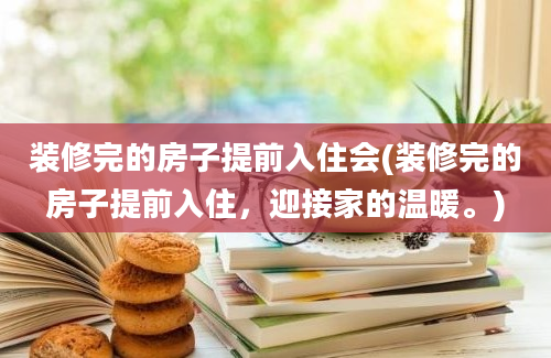 装修完的房子提前入住会(装修完的房子提前入住，迎接家的温暖。)