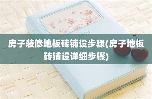 房子装修地板砖铺设步骤(房子地板砖铺设详细步骤)