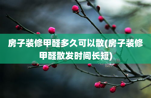 房子装修甲醛多久可以散(房子装修甲醛散发时间长短)