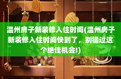 温州房子新装修入住时间(温州房子新装修入住时间快到了，别错过这个绝佳机会!)