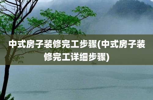 中式房子装修完工步骤(中式房子装修完工详细步骤)