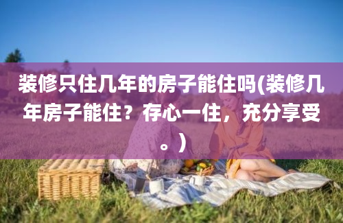 装修只住几年的房子能住吗(装修几年房子能住？存心一住，充分享受。)