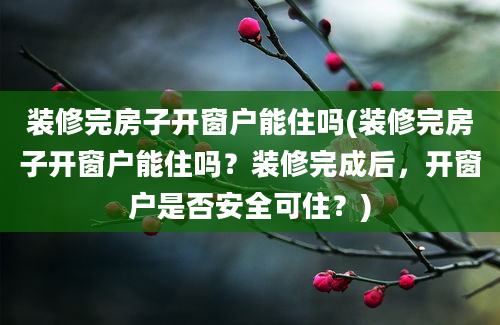 装修完房子开窗户能住吗(装修完房子开窗户能住吗？装修完成后，开窗户是否安全可住？)